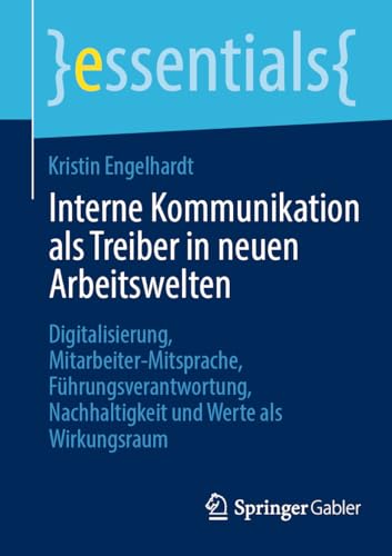 Interne Kommunikation als Treiber in neuen Arbeitswelten: Digitalisierung, Mitarbeiter-Mitsprache, Führungsverantwortung, Nachhaltigkeit und Werte als Wirkungsraum (essentials)