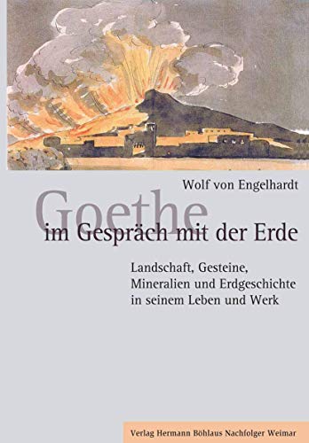 Goethe im Gespräch mit der Erde: Landschaft, Gesteine, Mineralien und Erdgeschichte in seinem Leben und Werk von Verlag Hermann Böhlaus Nachfolger Weimar