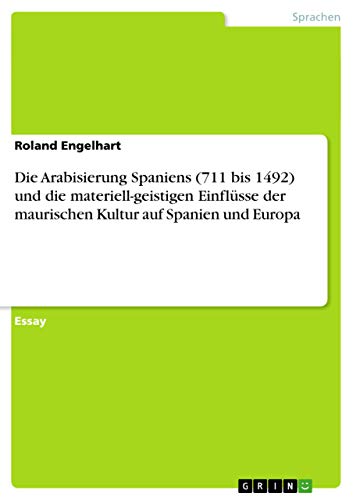 Die Arabisierung Spaniens (711 bis 1492) und die materiell-geistigen Einflüsse der maurischen Kultur auf Spanien und Europa