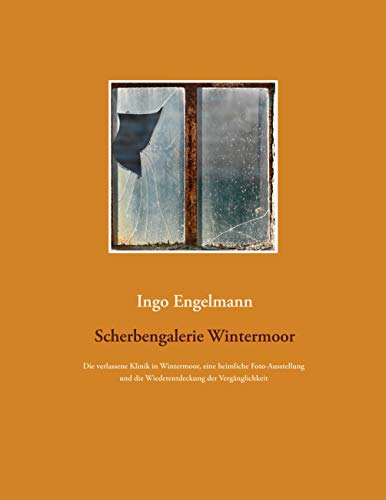 Scherbengalerie Wintermoor: Die verlassene Klinik in Wintermoor, eine heimliche Foto-Ausstellung und die Wiederentdeckung der Vergänglichkeit von BoD – Books on Demand
