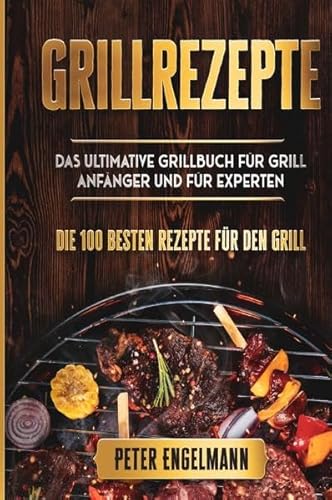 Grillrezepte: Das Ultimative Grillbuch für Grill Anfänger und für Experten