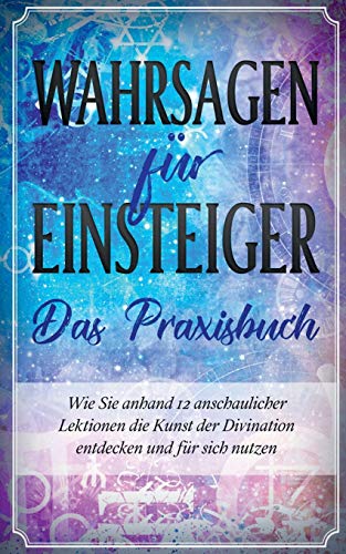 Wahrsagen für Einsteiger - Das Praxisbuch: Wie Sie anhand 12 anschaulicher Lektionen die Kunst der Divination entdecken und für sich nutzen