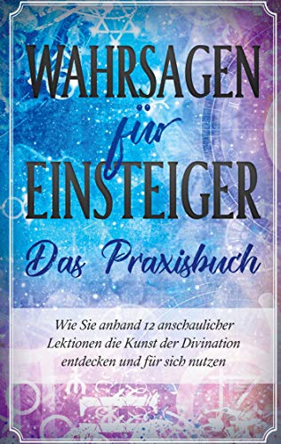 Wahrsagen für Einsteiger - Das Praxisbuch: Wie Sie anhand 12 anschaulicher Lektionen die Kunst der Divination entdecken und für sich nutzen Wahrsagen für Einsteiger - Das Praxisbuch: Wie Sie anhand 12 anschaulicher Lektionen die Kunst der Divination entdecken und für sich nutzen