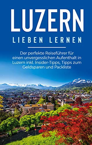 Luzern lieben lernen: Der perfekte Reiseführer für einen unvergesslichen Aufenthalt in Luzern inkl. Insider-Tipps, Tipps zum Geldsparen und Packliste von Books on Demand