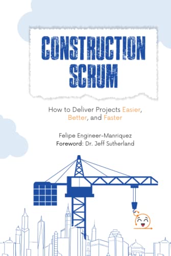 Construction Scrum: How to Deliver Projects Easier, Better, and Faster