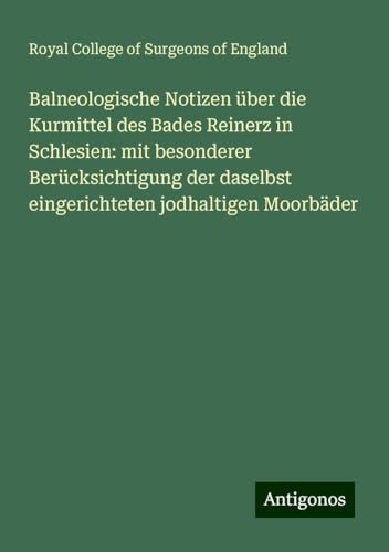 Balneologische Notizen über die Kurmittel des Bades Reinerz in Schlesien: mit besonderer Berücksichtigung der daselbst eingerichteten jodhaltigen Moorbäder Balneologische Notizen über die Kurmittel des Bades Reinerz in Schlesien: mit besonderer Berücksichtigung der daselbst eingerichteten jodhaltigen Moorbäder von Antigonos Verlag