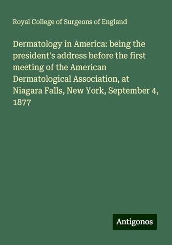Dermatology in America: being the president's address before the first meeting of the American Dermatological Association, at Niagara Falls, New York, September 4, 1877 Dermatology in America: being the president's address before the first meeting of the American Dermatological Association, at Niagara Falls, New York, September 4, 1877