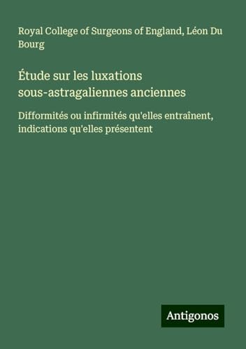 Étude sur les luxations sous-astragaliennes anciennes: Difformités ou infirmités qu'elles entraînent, indications qu'elles présentent Étude sur les luxations sous-astragaliennes anciennes: Difformités ou infirmités qu'elles entraînent, indications qu'elles présentent von Antigonos Verlag