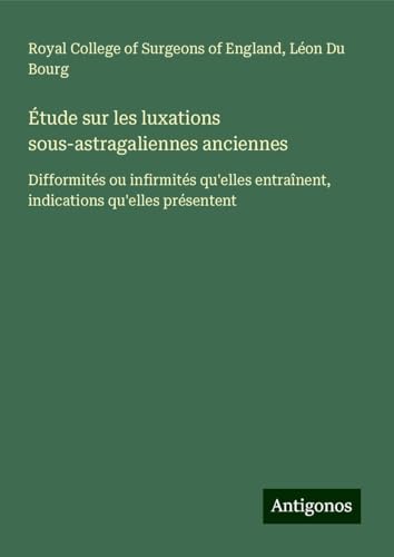 Étude sur les luxations sous-astragaliennes anciennes: Difformités ou infirmités qu'elles entraînent, indications qu'elles présentent Étude sur les luxations sous-astragaliennes anciennes: Difformités ou infirmités qu'elles entraînent, indications qu'elles présentent von Antigonos Verlag