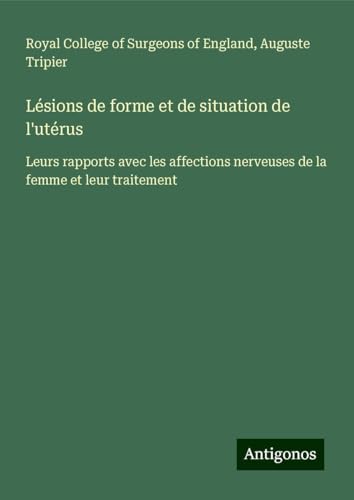 Lésions de forme et de situation de l'utérus: Leurs rapports avec les affections nerveuses de la femme et leur traitement Lésions de forme et de situation de l'utérus: Leurs rapports avec les affections nerveuses de la femme et leur traitement von Antigonos Verlag