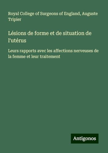 Lésions de forme et de situation de l'utérus: Leurs rapports avec les affections nerveuses de la femme et leur traitement Lésions de forme et de situation de l'utérus: Leurs rapports avec les affections nerveuses de la femme et leur traitement von Antigonos Verlag