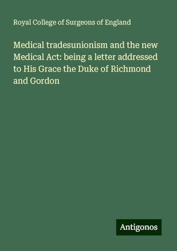 Medical tradesunionism and the new Medical Act: being a letter addressed to His Grace the Duke of Richmond and Gordon Medical tradesunionism and the new Medical Act: being a letter addressed to His Grace the Duke of Richmond and Gordon