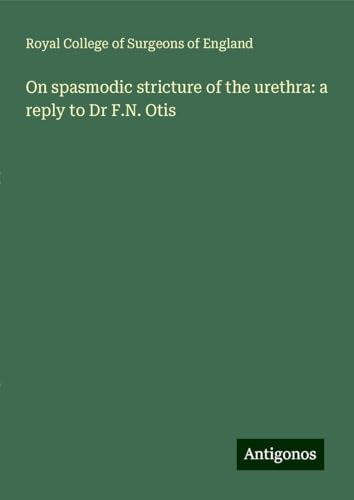On spasmodic stricture of the urethra: a reply to Dr F.N. Otis On spasmodic stricture of the urethra: a reply to Dr F.N. Otis von Antigonos Verlag