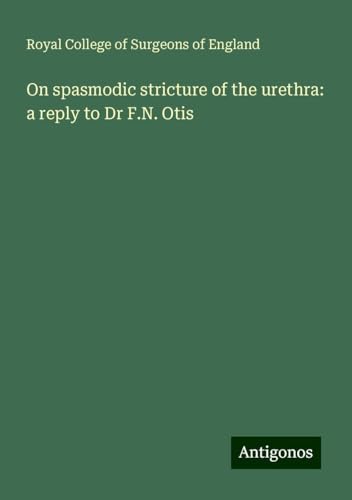 On spasmodic stricture of the urethra: a reply to Dr F.N. Otis On spasmodic stricture of the urethra: a reply to Dr F.N. Otis von Antigonos Verlag