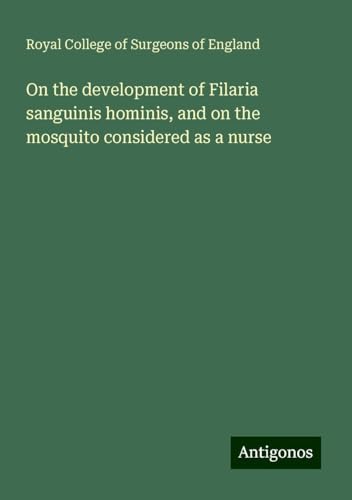 On the development of Filaria sanguinis hominis, and on the mosquito considered as a nurse On the development of Filaria sanguinis hominis, and on the mosquito considered as a nurse von Antigonos Verlag