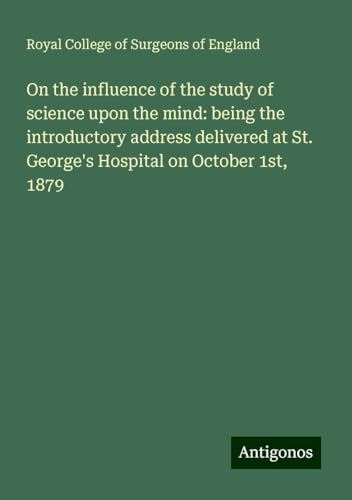 On the influence of the study of science upon the mind: being the introductory address delivered at St. George's Hospital on October 1st, 1879 On the influence of the study of science upon the mind: being the introductory address delivered at St. George's Hospital on October 1st, 1879 von Antigonos Verlag