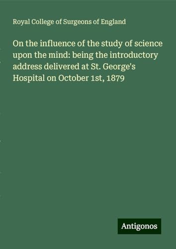 On the influence of the study of science upon the mind: being the introductory address delivered at St. George's Hospital on October 1st, 1879 On the influence of the study of science upon the mind: being the introductory address delivered at St. George's Hospital on October 1st, 1879 von Antigonos Verlag
