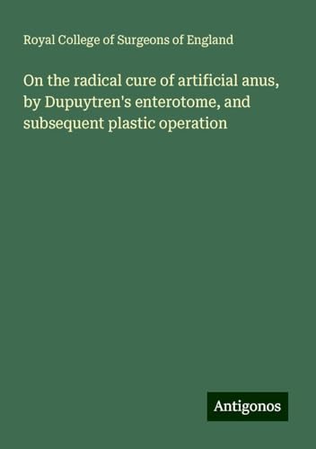 On the radical cure of artificial anus, by Dupuytren's enterotome, and subsequent plastic operation On the radical cure of artificial anus, by Dupuytren's enterotome, and subsequent plastic operation von Antigonos Verlag