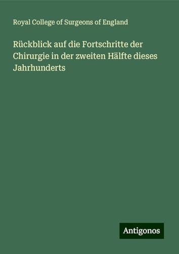 Rückblick auf die Fortschritte der Chirurgie in der zweiten Hälfte dieses Jahrhunderts Rückblick auf die Fortschritte der Chirurgie in der zweiten Hälfte dieses Jahrhunderts von Antigonos Verlag