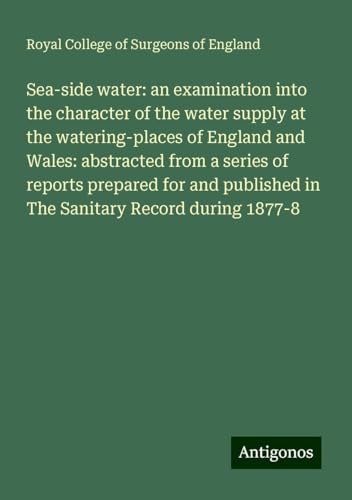 Sea-side water: an examination into the character of the water supply at the watering-places of England and Wales: abstracted from a series of reports ... in The Sanitary Record during 1877-8 Sea-side water: an examination into the character of the water supply at the watering-places of England and Wales: abstracted from a series of reports ... in The Sanitary Record during 1877-8 von Antigonos Verlag