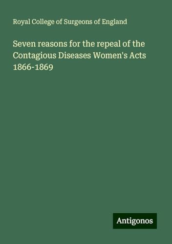 Seven reasons for the repeal of the Contagious Diseases Women's Acts 1866-1869 Seven reasons for the repeal of the Contagious Diseases Women's Acts 1866-1869 von Antigonos Verlag