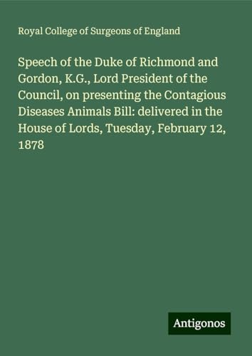 Speech of the Duke of Richmond and Gordon, K.G., Lord President of the Council, on presenting the Contagious Diseases Animals Bill: delivered in the House of Lords, Tuesday, February 12, 1878 von Antigonos Verlag
