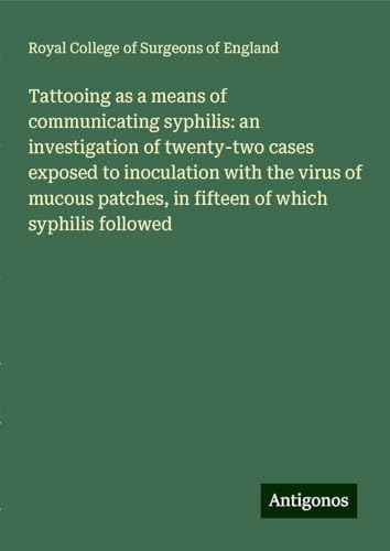 Tattooing as a means of communicating syphilis: an investigation of twenty-two cases exposed to inoculation with the virus of mucous patches, in fifteen of which syphilis followed Tattooing as a means of communicating syphilis: an investigation of twenty-two cases exposed to inoculation with the virus of mucous patches, in fifteen of which syphilis followed von Antigonos Verlag