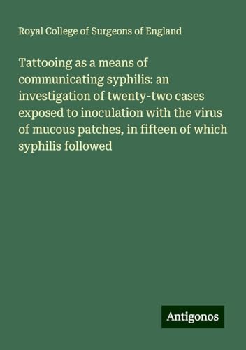 Tattooing as a means of communicating syphilis: an investigation of twenty-two cases exposed to inoculation with the virus of mucous patches, in fifteen of which syphilis followed Tattooing as a means of communicating syphilis: an investigation of twenty-two cases exposed to inoculation with the virus of mucous patches, in fifteen of which syphilis followed von Antigonos Verlag