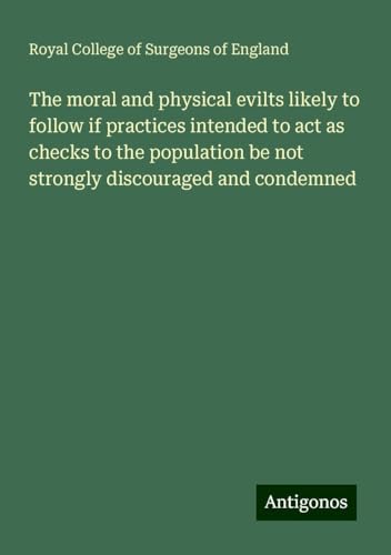 The moral and physical evilts likely to follow if practices intended to act as checks to the population be not strongly discouraged and condemned The moral and physical evilts likely to follow if practices intended to act as checks to the population be not strongly discouraged and condemned von Antigonos Verlag