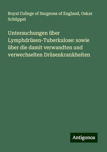 Untersuchungen über Lymphdrüsen-Tuberkulose: sowie über die damit verwandten und verwechselten Drüsenkrankheiten Untersuchungen über Lymphdrüsen-Tuberkulose: sowie über die damit verwandten und verwechselten Drüsenkrankheiten von Antigonos Verlag
