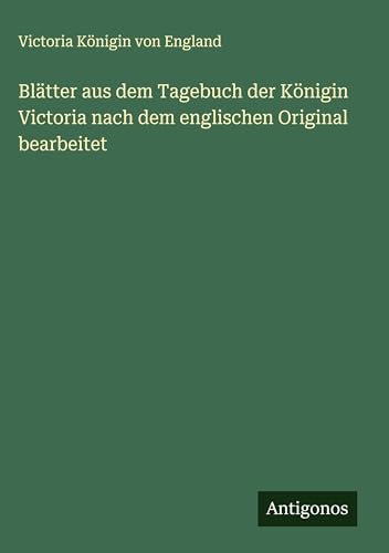 Blätter aus dem Tagebuch der Königin Victoria nach dem englischen Original bearbeitet von Antigonos Verlag