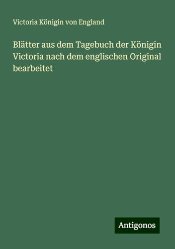Blätter aus dem Tagebuch der Königin Victoria nach dem englischen Original bearbeitet von Antigonos Verlag