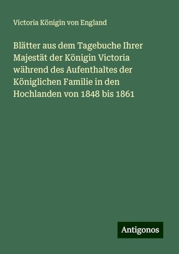 Blätter aus dem Tagebuche Ihrer Majestät der Königin Victoria während des Aufenthaltes der Königlichen Familie in den Hochlanden von 1848 bis 1861 von Antigonos Verlag