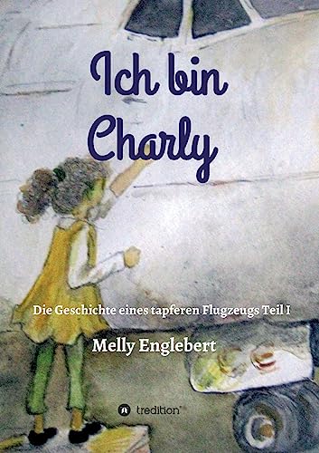 Ich bin Charly: Teil I - Die Geschichte eines tapferen Flugzeugs