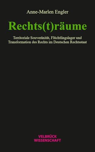 Rechts(t)räume: Territoriale Souveränität, Flüchtlingslager und Transformation des Rechts im Deutschen Rechtsstaat: Territoriale Souveränität, ... des Rechts im Deutschen Rechtsstaat von Velbrück Wissenschaft