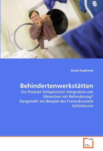 Behindertenwerkstätten: Ein Produkt fehlgeleiteter Integration von Menschen mit Behinderung? Dargestellt am Beispiel des Franziskuswerk Schönbrunn von VDM Verlag Dr. Müller