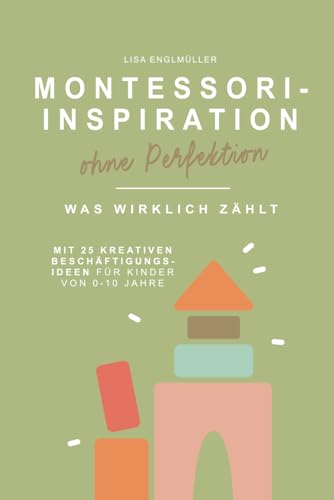 Montessori – Inspiration ohne Perfektion Was wirklich zählt | Montessori-Pädagogik verständlich erklärt, ohne Druck & mit 25 Beschäftigungsideen für ... Der ehrliche Elternratgeber für den Alltag von Independently published