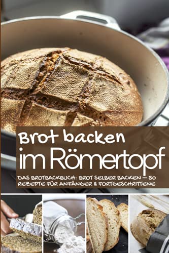 Brot backen im Römertopf: Das Brotbackbuch: Brot selber backen – 50 Rezepte für Anfänger und Fortgeschrittene (Backen - die besten Rezepte)