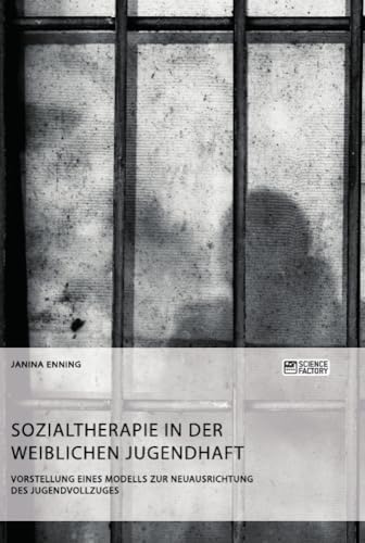 Sozialtherapie in der weiblichen Jugendhaft. Vorstellung eines Modells zur Neuausrichtung des Jugendvollzuges von Science Factory