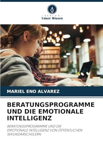 BERATUNGSPROGRAMME UND DIE EMOTIONALE INTELLIGENZ: BERATUNGSPROGRAMME UND DIE EMOTIONALE INTELLIGENZ VON ÖFFENTLICHEN SEKUNDARSCHÜLERN von Verlag Unser Wissen