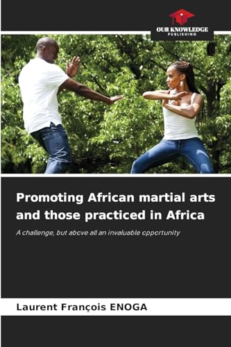Promoting African martial arts and those practiced in Africa: A challenge, but above all an invaluable opportunity von Our Knowledge Publishing