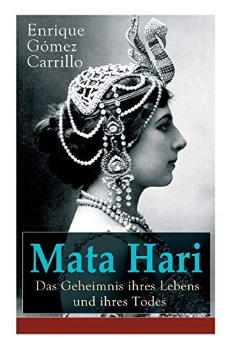 Mata Hari: Das Geheimnis ihres Lebens und ihres Todes: Die Biografie der bekanntesten Spionin aller Zeiten