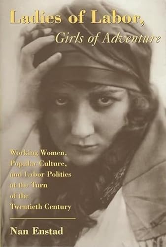 Ladies of Labor, Girls of Adventure: Working Women, Popular Culture, and Labor Politics at the Turn of the Twentieth Century Labor Politics at the ... Century (Popular Cultures, Everyday Lives)