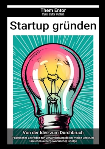 Startup gründen: Praktischer Leitfaden zur Verwirklichung deiner Vision und zum Erreichen außergewöhnlicher Erfolge