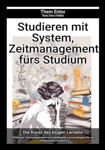 Studieren mit System, Zeitmanagement fürs Studium: Effektives Zeitmanagement und intelligente Lernstrategien für ein erfolgreiches Studium Studieren mit System, Zeitmanagement fürs Studium: Effektives Zeitmanagement und intelligente Lernstrategien für ein erfolgreiches Studium