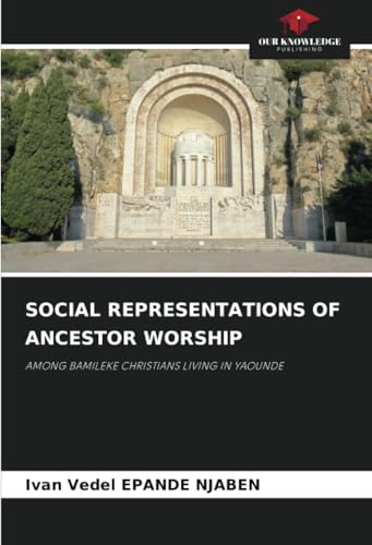 SOCIAL REPRESENTATIONS OF ANCESTOR WORSHIP: AMONG BAMILEKE CHRISTIANS LIVING IN YAOUNDE von Our Knowledge Publishing