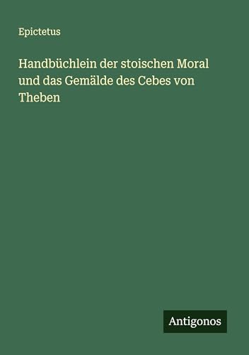 Handbüchlein der stoischen Moral und das Gemälde des Cebes von Theben Handbüchlein der stoischen Moral und das Gemälde des Cebes von Theben von Antigonos Verlag