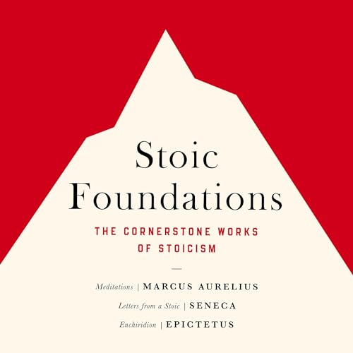 Stoic Foundations: The Cornerstone Works of Stoicism Stoic Foundations: The Cornerstone Works of Stoicism