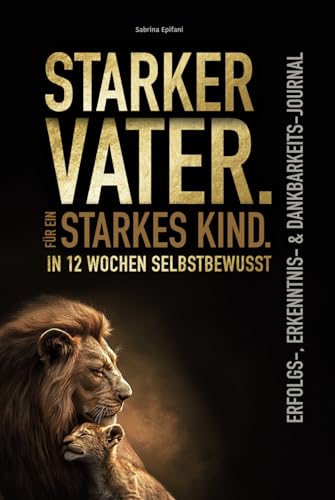 Starker Vater. Für ein starkes Kind. In 12 Wochen selbstbewusst – Erfolgs-, Erkenntnis- & Dankbarkeits-Journal von Epifani Verlag
