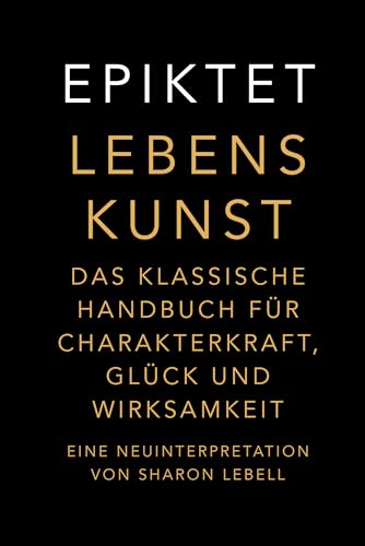 Lebenskunst: Das klassische Handbuch für Charakterkraft, Glück und Wirksamkeit. Eine Neuinterpretation von Sharon Lebell – Epiktet: The Art of Living deutsche Ausgabe (Free your mind)